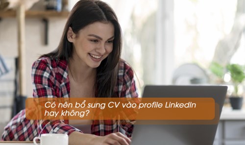 Có nên bổ sung CV vào profile LinkedIn hay không? 