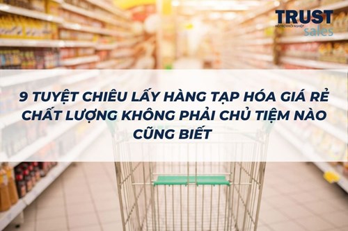 9 tuyệt chiêu lấy hàng tạp hóa giá rẻ chất lượng không phải chủ tiệm nào cũng biết